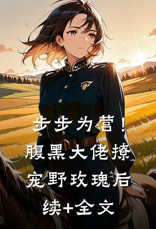 步步为营！腹黑大佬撩宠野玫瑰后续+全文