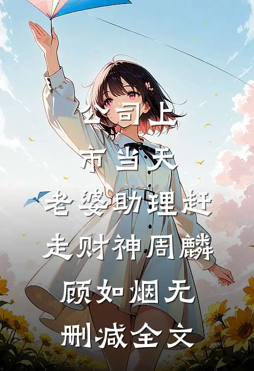 公司上市当天，老婆助理赶走财神周麟顾如烟无删减全文
