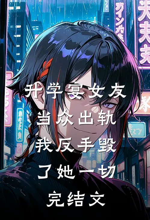 升学宴女友当众出轨，我反手毁了她一切完结文
