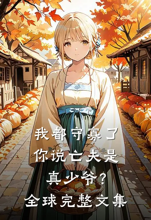 我都守寡了，你说亡夫是真少爷？全球完整文集