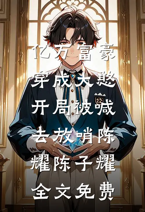 亿万富豪穿成大憨，开局被喊去放哨陈耀陈子耀全文免费