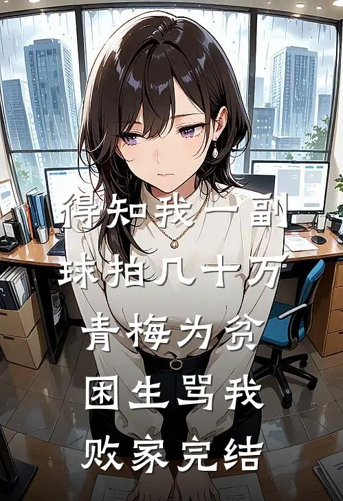 得知我一副球拍几十万，青梅为贫困生骂我败家完结