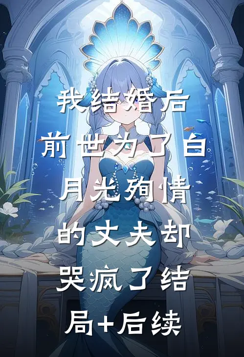 我结婚后，前世为了白月光殉情的丈夫却哭疯了结局+后续