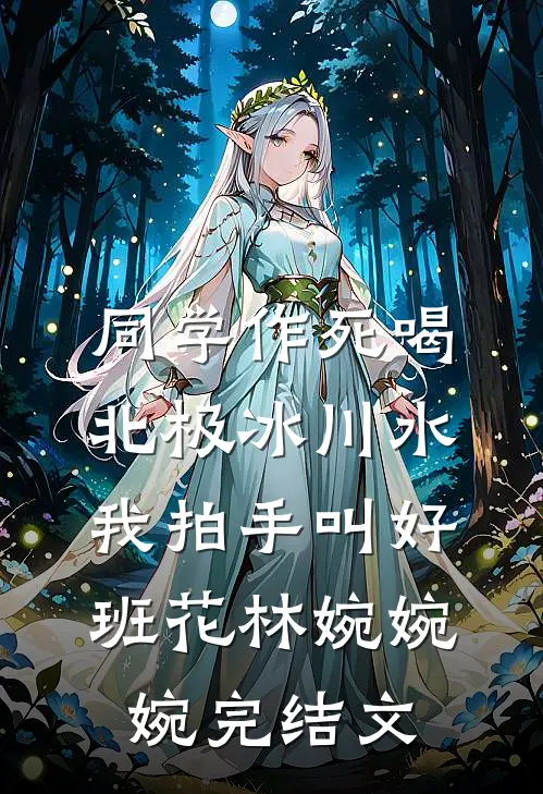 同学作死喝北极冰川水，我拍手叫好班花林婉婉婉完结文