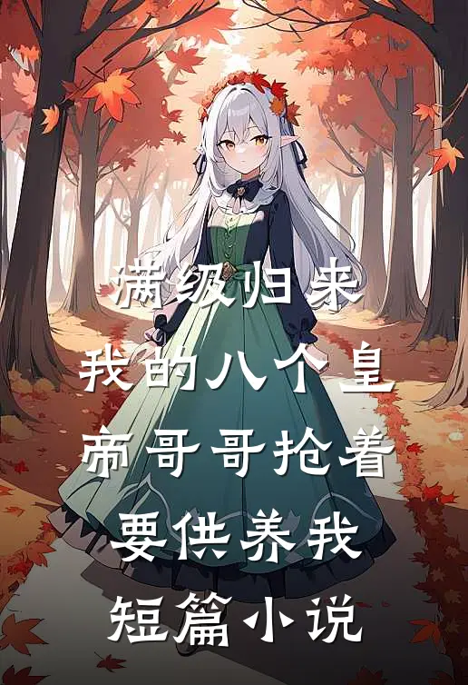 满级归来，我的八个皇帝哥哥抢着要供养我短篇小说