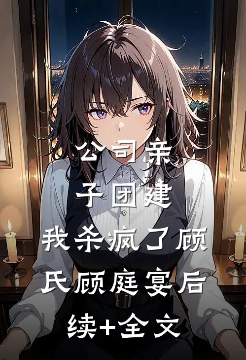 公司亲子团建，我杀疯了顾氏顾庭宴后续+全文
