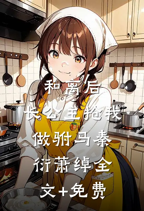和离后，长公主抢我做驸马秦衍萧绰全文+免费