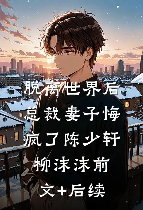 脱离世界后，总裁妻子悔疯了陈少轩柳沫沫前文+后续