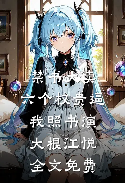 禁书大卖，六个权贵逼我照书演大根江悦全文免费