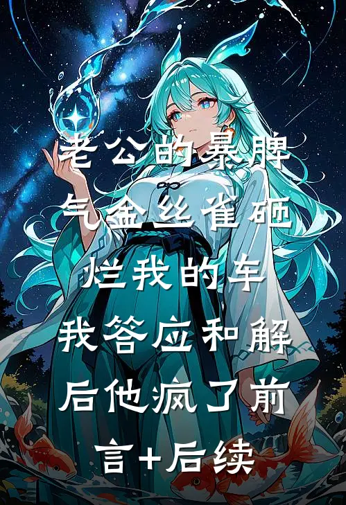 老公的暴脾气金丝雀砸烂我的车，我答应和解后他疯了前言+后续
