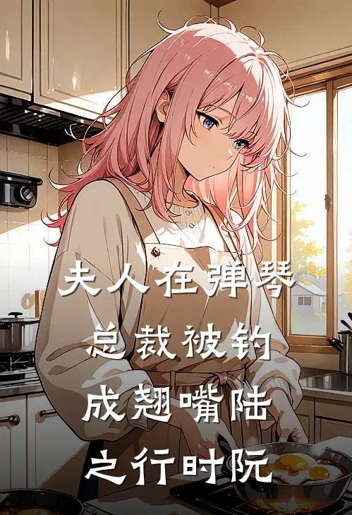 夫人在弹琴，总裁被钓成翘嘴陆之行时阮