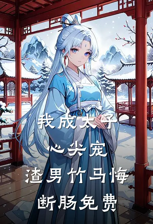 我成太子心尖宠，渣男竹马悔断肠免费