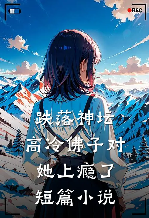 跌落神坛：高冷佛子对她上瘾了短篇小说