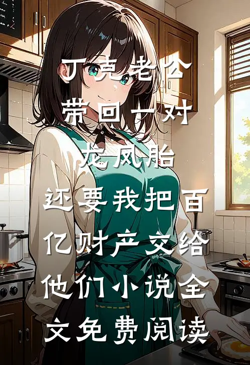 丁克老公带回一对龙凤胎，还要我把百亿财产交给他们小说全文免费阅读