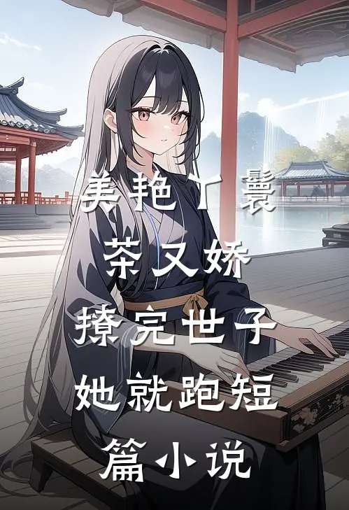 美艳丫鬟茶又娇，撩完世子她就跑短篇小说