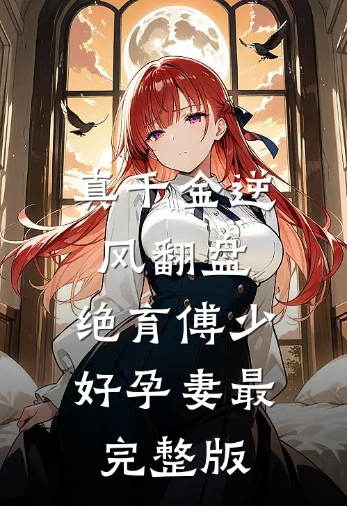 真千金逆风翻盘，绝育傅少好孕妻最完整版