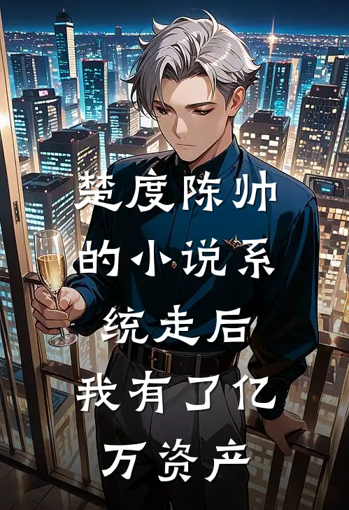 楚度陈帅的小说系统走后，我有了亿万资产