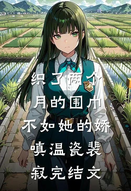 织了两个月的围巾，不如她的娇嗔温瓷裴寂完结文