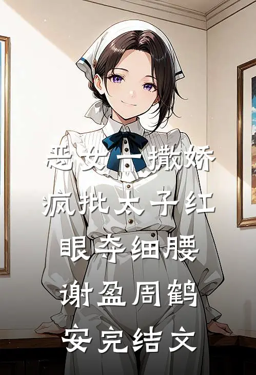 恶女一撒娇，疯批太子红眼夺细腰谢盈周鹤安完结文