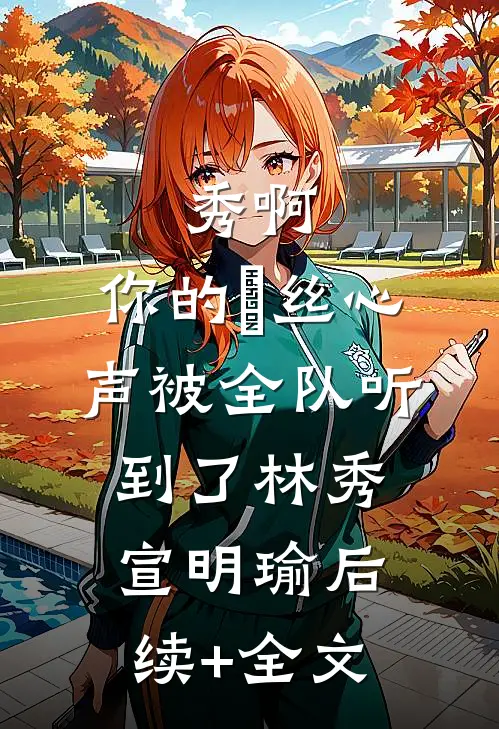 秀啊，你的屌丝心声被全队听到了林秀宣明瑜后续+全文