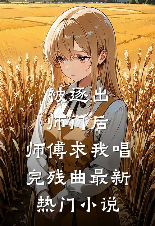 被逐出师门后，师傅求我唱完残曲最新热门小说