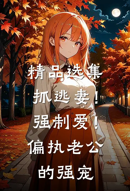 精品选集抓逃妻！强制爱！偏执老公的强宠