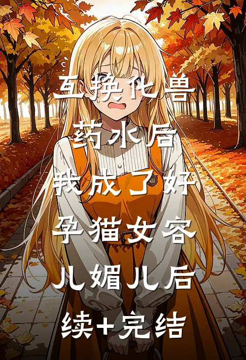 互换化兽药水后，我成了好孕猫女容儿媚儿后续+完结