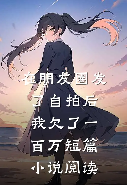 在朋友圈发了自拍后，我欠了一百万短篇小说阅读