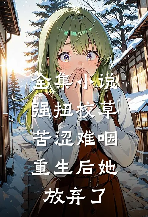 全集小说强扭校草苦涩难咽,重生后她放弃了