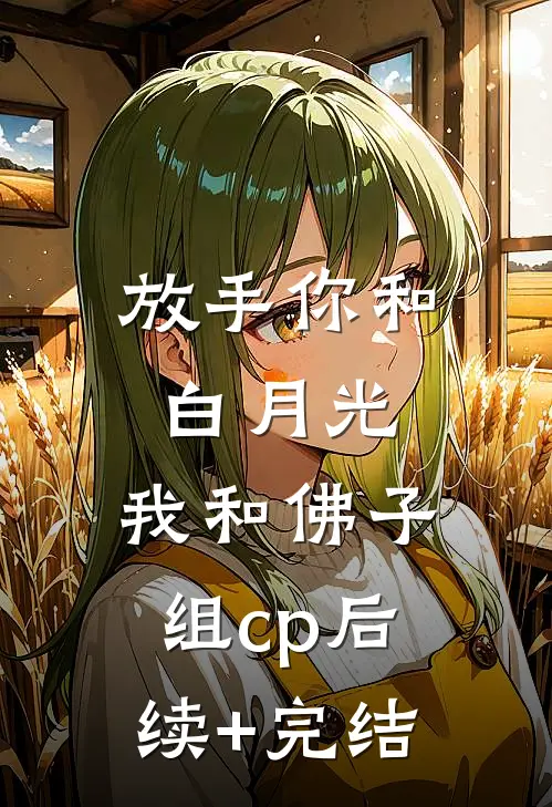 放手你和白月光，我和佛子组cp后续+完结