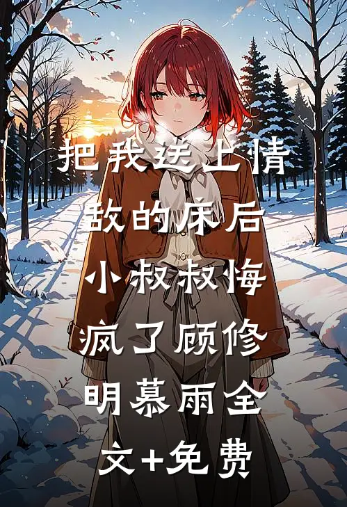 把我送上情敌的床后，小叔叔悔疯了顾修明慕雨全文+免费