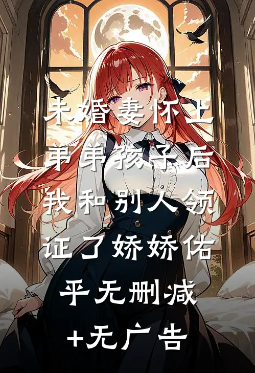 未婚妻怀上弟弟孩子后，我和别人领证了娇娇佑平无删减+无广告
