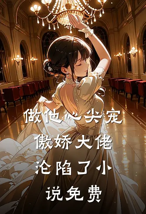 做他心尖宠，傲娇大佬沦陷了小说免费