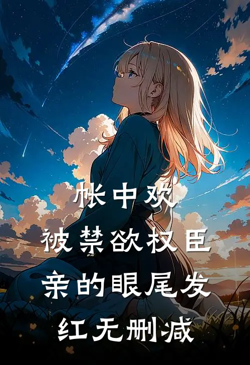 帐中欢，被禁欲权臣亲的眼尾发红无删减