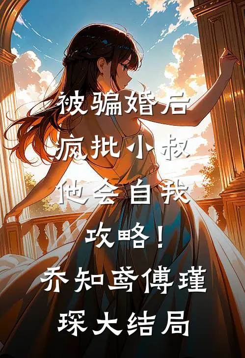 被骗婚后，疯批小叔他会自我攻略！乔知鸢傅瑾琛大结局