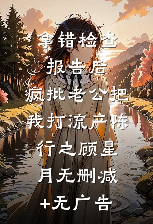 拿错检查报告后，疯批老公把我打流产陈行之顾星月无删减+无广告