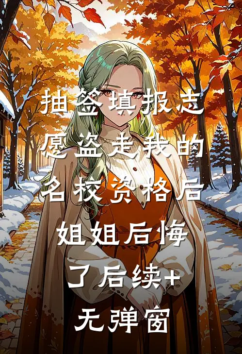 抽签填报志愿盗走我的名校资格后，姐姐后悔了后续+无弹窗