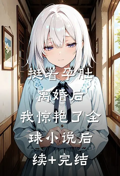 挺着孕肚离婚后，我惊艳了全球小说后续+完结