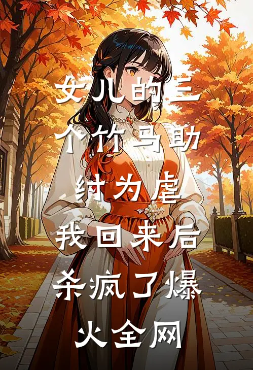 女儿的三个竹马助纣为虐，我回来后杀疯了爆火全网
