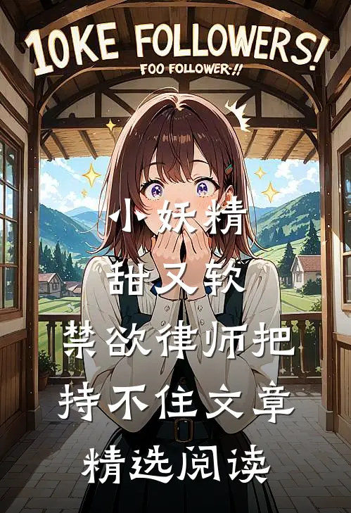 小妖精甜又软，禁欲律师把持不住文章精选阅读