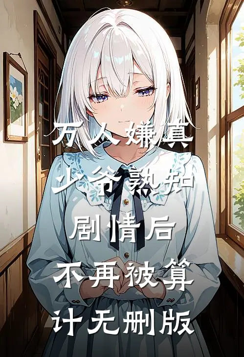 万人嫌真少爷熟知剧情后，不再被算计无删版