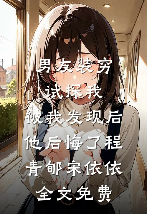 男友装穷试探我，被我发现后他后悔了程青郇宋依依全文免费