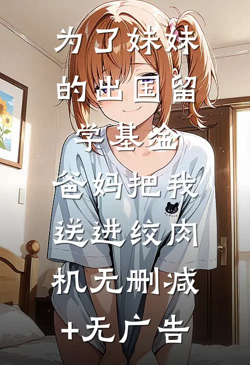 为了妹妹的出国留学基金，爸妈把我送进绞肉机无删减+无广告
