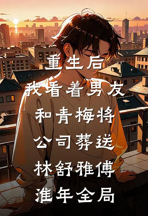 重生后，我看着男友和青梅将公司葬送林舒雅傅淮年全局