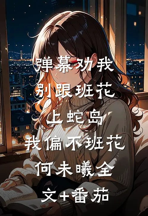 弹幕劝我别跟班花上蛇岛，我偏不班花何未曦全文+番茄