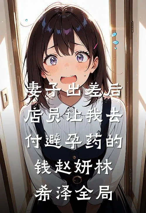 妻子出差后，店员让我去付避孕药的钱赵妍林希泽全局