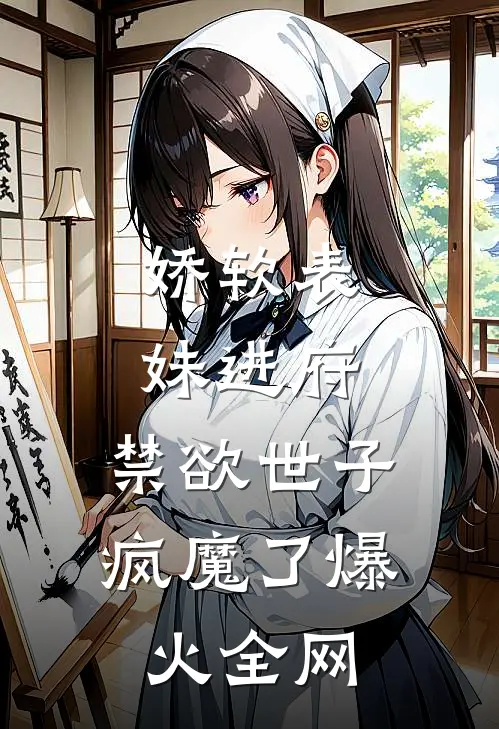 娇软表妹进府：禁欲世子疯魔了爆火全网