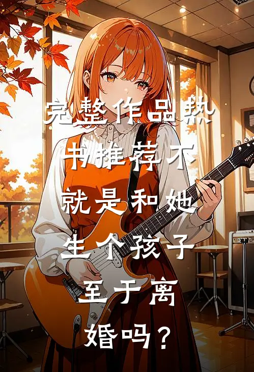 完整作品热书推荐不就是和她生个孩子，至于离婚吗？