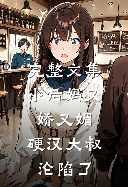 完整文集小后妈又娇又媚：硬汉大叔沦陷了