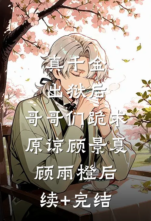 真千金出狱后，哥哥们跪求原谅顾景夏顾雨橙后续+完结